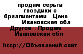 продам серьги-гвоздики с бриллиантами › Цена ­ 38 000 - Ивановская обл. Другое » Продам   . Ивановская обл.